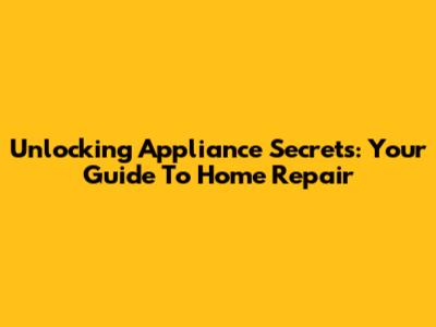 Unlocking Appliance Secrets: Your Guide To Home Repair