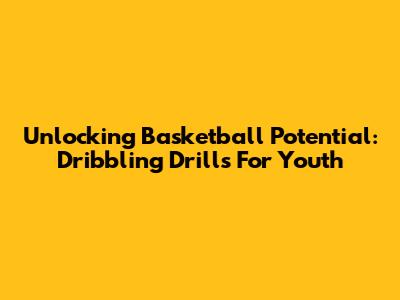 Unlocking Basketball Potential: Dribbling Drills For Youth