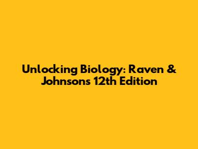 Unlocking Biology: Raven & Johnson's 12th Edition
