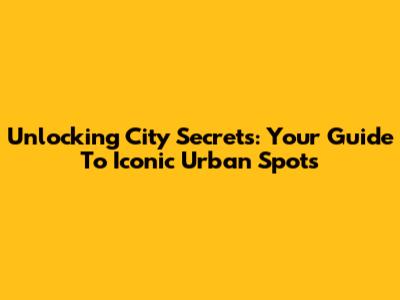 Unlocking City Secrets: Your Guide To Iconic Urban Spots