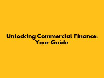 Unlocking Commercial Finance: Your Guide