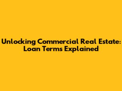 Unlocking Commercial Real Estate: Loan Terms Explained