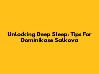 Unlocking Deep Sleep: Tips For Dominikase Salkova