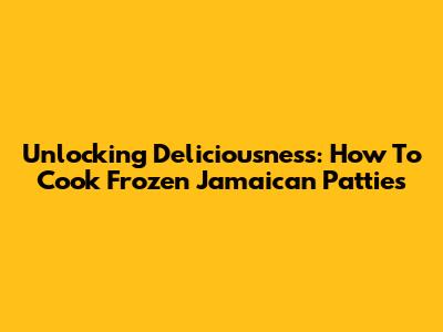 Unlocking Deliciousness: How To Cook Frozen Jamaican Patties