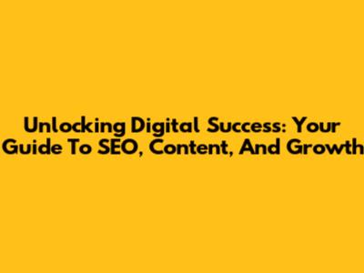 Unlocking Digital Success: Your Guide To SEO, Content, And Growth