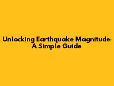Unlocking Earthquake Magnitude: A Simple Guide