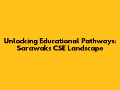 Unlocking Educational Pathways: Sarawak's CSE Landscape
