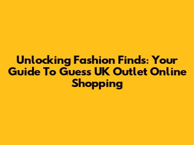 Unlocking Fashion Finds: Your Guide To Guess UK Outlet Online Shopping
