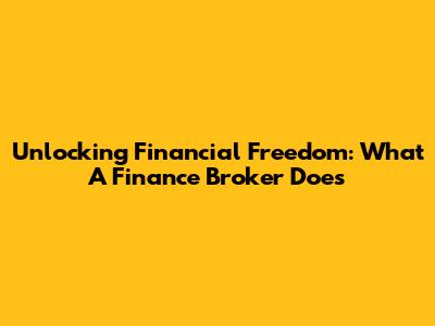 Unlocking Financial Freedom: What A Finance Broker Does