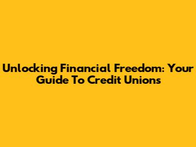 Unlocking Financial Freedom: Your Guide To Credit Unions