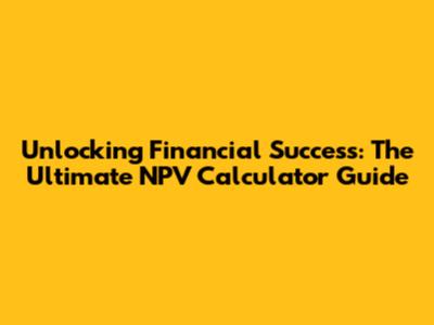 Unlocking Financial Success: The Ultimate NPV Calculator Guide