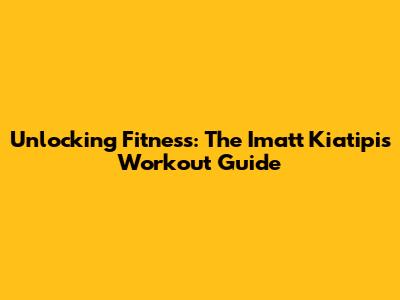 Unlocking Fitness: The Imatt Kiatipis Workout Guide