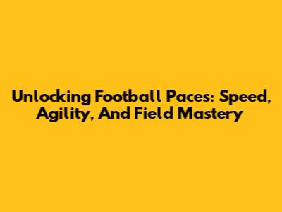 Unlocking Football Paces: Speed, Agility, And Field Mastery