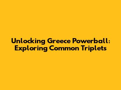Unlocking Greece Powerball: Exploring Common Triplets