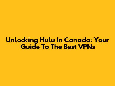 Unlocking Hulu In Canada: Your Guide To The Best VPNs