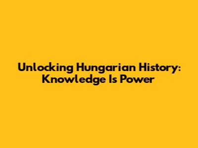 Unlocking Hungarian History: Knowledge Is Power