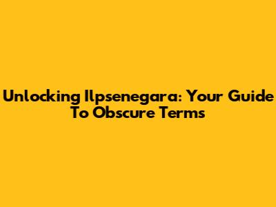 Unlocking Ilpsenegara: Your Guide To Obscure Terms