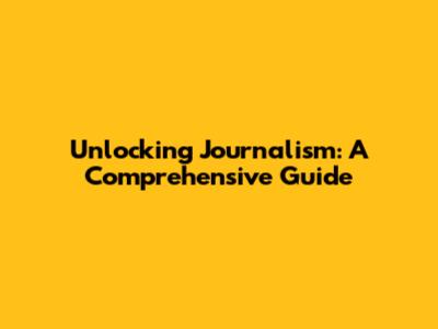 Unlocking Journalism: A Comprehensive Guide