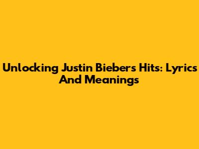 Unlocking Justin Bieber's Hits: Lyrics And Meanings