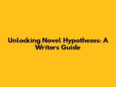 Unlocking Novel Hypotheses: A Writer's Guide
