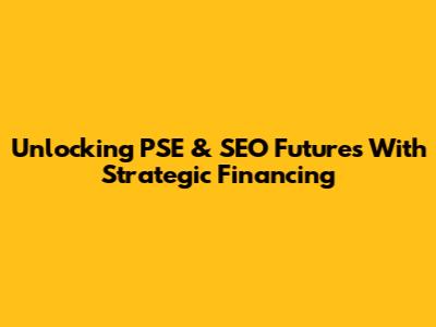 Unlocking PSE & SEO Futures With Strategic Financing