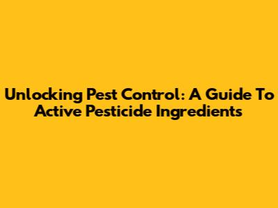 Unlocking Pest Control: A Guide To Active Pesticide Ingredients