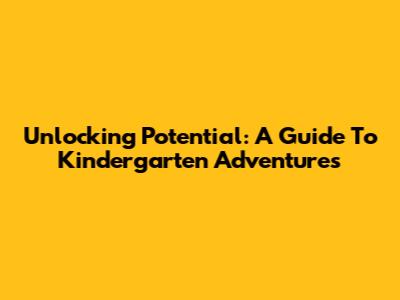 Unlocking Potential: A Guide To Kindergarten Adventures
