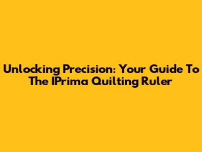 Unlocking Precision: Your Guide To The IPrima Quilting Ruler