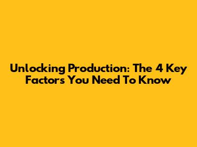 Unlocking Production: The 4 Key Factors You Need To Know