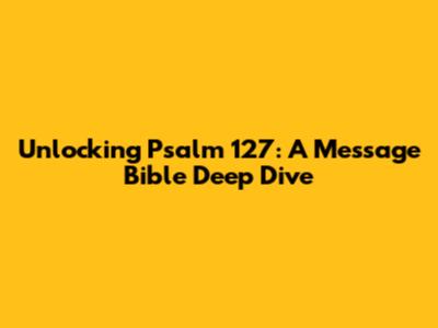 Unlocking Psalm 127: A Message Bible Deep Dive