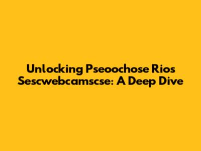 Unlocking Pseoochose Rios Sescwebcamscse: A Deep Dive