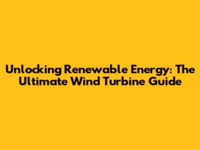 Unlocking Renewable Energy: The Ultimate Wind Turbine Guide