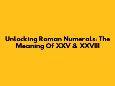 Unlocking Roman Numerals: The Meaning Of XXV & XXVIII