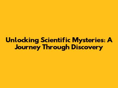 Unlocking Scientific Mysteries: A Journey Through Discovery