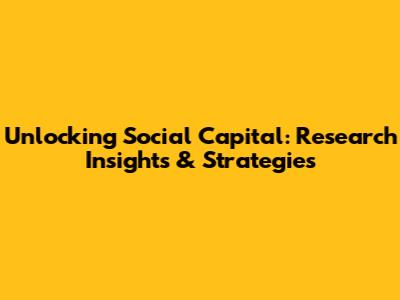 Unlocking Social Capital: Research Insights & Strategies