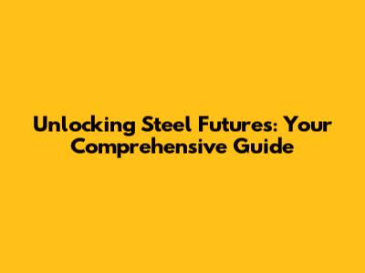 Unlocking Steel Futures: Your Comprehensive Guide