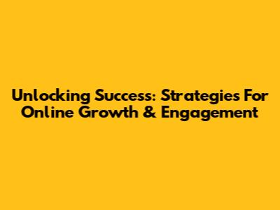 Unlocking Success: Strategies For Online Growth & Engagement