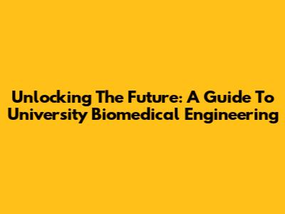 Unlocking The Future: A Guide To University Biomedical Engineering