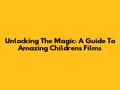 Unlocking The Magic: A Guide To Amazing Children's Films