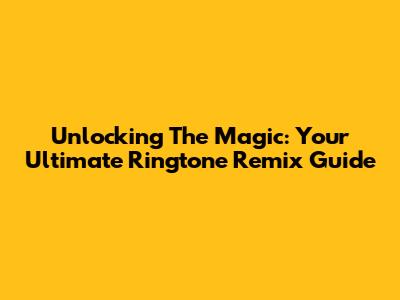 Unlocking The Magic: Your Ultimate Ringtone Remix Guide