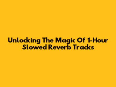 Unlocking The Magic Of 1-Hour Slowed Reverb Tracks