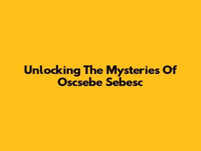 Unlocking The Mysteries Of Oscsebe Sebesc