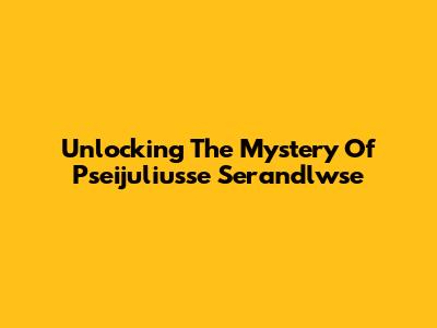Unlocking The Mystery Of Pseijuliusse Serandlwse