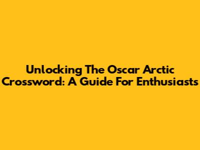 Unlocking The Oscar Arctic Crossword: A Guide For Enthusiasts