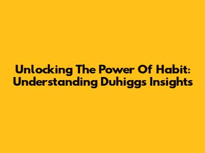 Unlocking The Power Of Habit: Understanding Duhigg's Insights