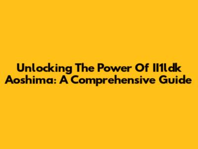 Unlocking The Power Of II1ldk Aoshima: A Comprehensive Guide