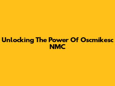 Unlocking The Power Of Oscmikesc NMC