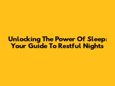 Unlocking The Power Of Sleep: Your Guide To Restful Nights