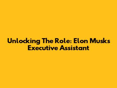 Unlocking The Role: Elon Musk's Executive Assistant