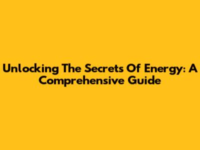 Unlocking The Secrets Of Energy: A Comprehensive Guide